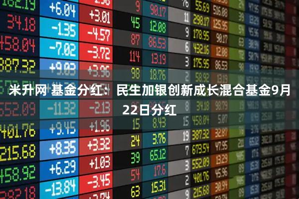 米升网 基金分红：民生加银创新成长混合基金9月22日分红