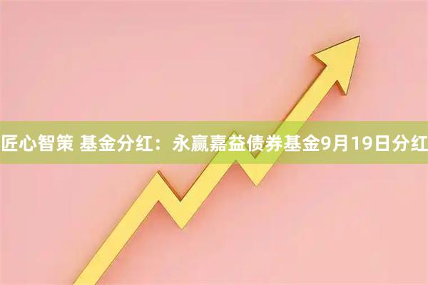 匠心智策 基金分红：永赢嘉益债券基金9月19日分红