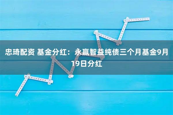 忠琦配资 基金分红：永赢智益纯债三个月基金9月19日分红