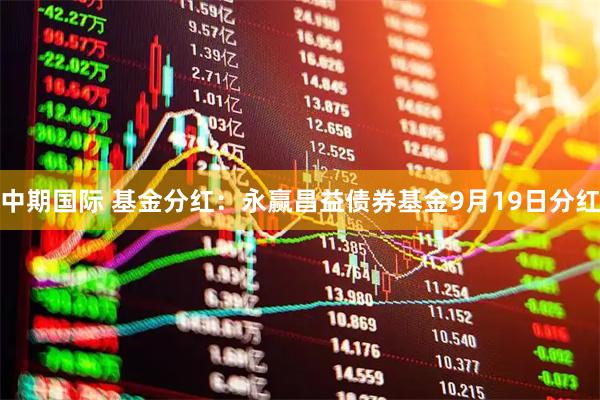 中期国际 基金分红：永赢昌益债券基金9月19日分红