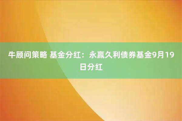 牛顾问策略 基金分红：永赢久利债券基金9月19日分红