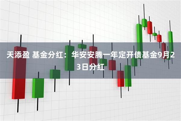天添盈 基金分红：华安安腾一年定开债基金9月23日分红