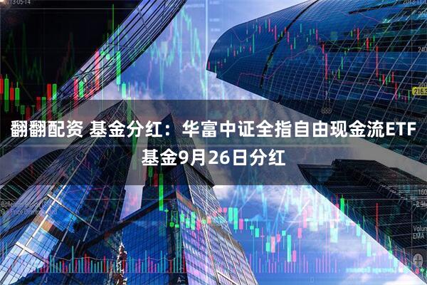 翻翻配资 基金分红：华富中证全指自由现金流ETF基金9月26日分红