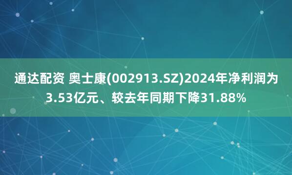 通达配资 奥士康(002913.SZ)2024年净利润为3.53亿元、较去年同期下降31.88%