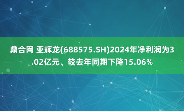 鼎合网 亚辉龙(688575.SH)2024年净利润为3.02亿元、较去年同期下降15.06%