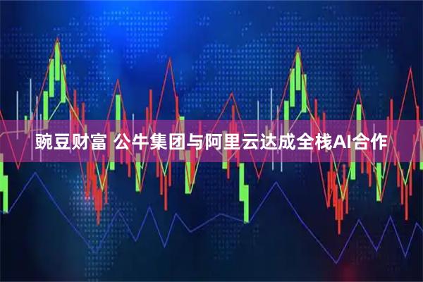豌豆财富 公牛集团与阿里云达成全栈AI合作