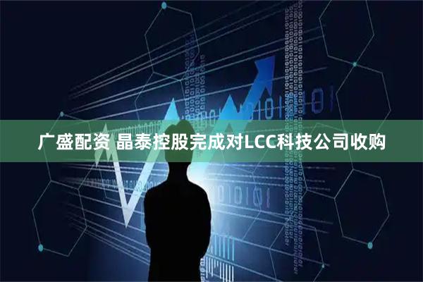 广盛配资 晶泰控股完成对LCC科技公司收购