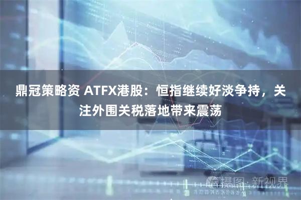 鼎冠策略资 ATFX港股：恒指继续好淡争持，关注外围关税落地带来震荡
