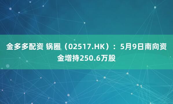 金多多配资 锅圈（02517.HK）：5月9日南向资金增持250.6万股