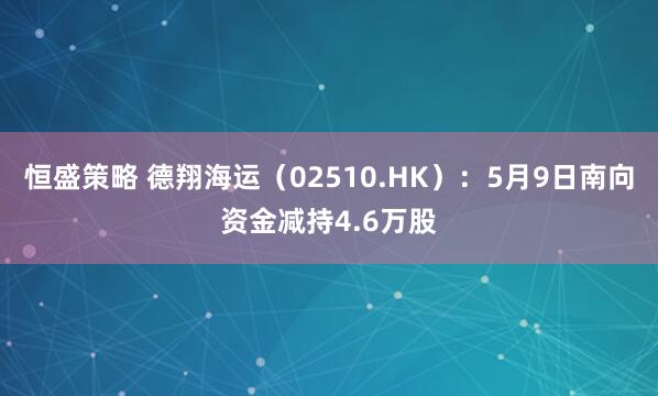 恒盛策略 德翔海运（02510.HK）：5月9日南向资金减持4.6万股