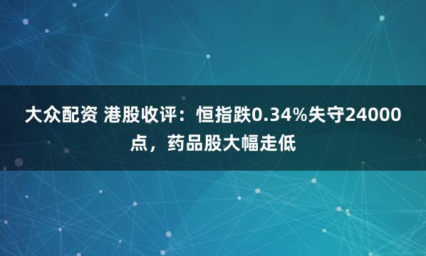 大众配资 港股收评：恒指跌0.34%失守24000点，药品股大幅走低