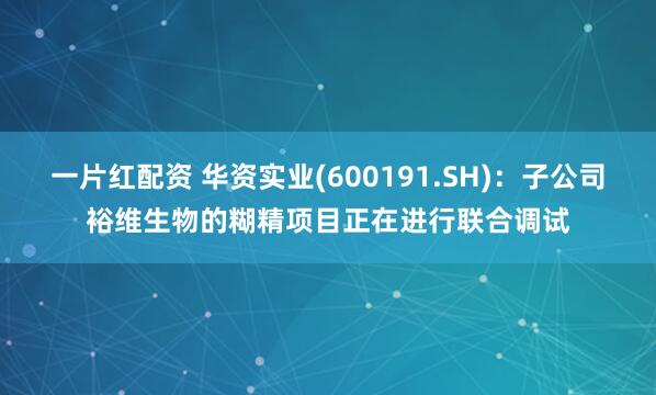 一片红配资 华资实业(600191.SH)：子公司裕维生物的糊精项目正在进行联合调试