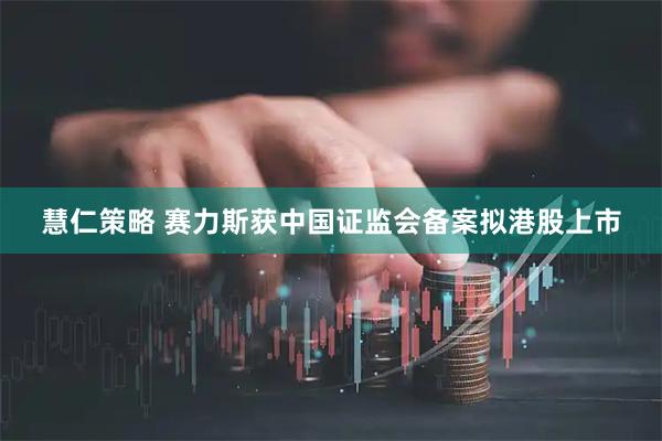 慧仁策略 赛力斯获中国证监会备案拟港股上市