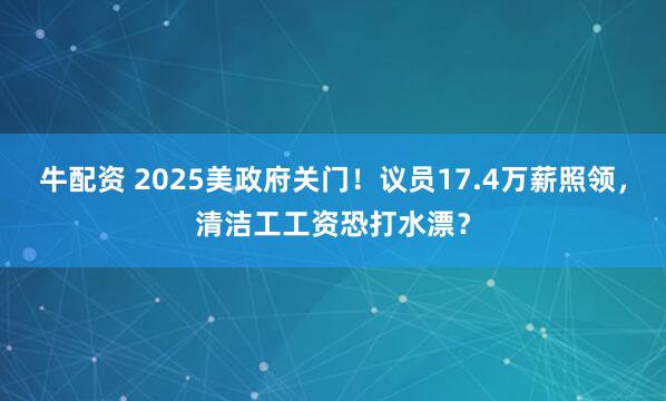 牛配资 2025美政府关门！议员17.4万薪照领，清洁工工资恐打水漂？