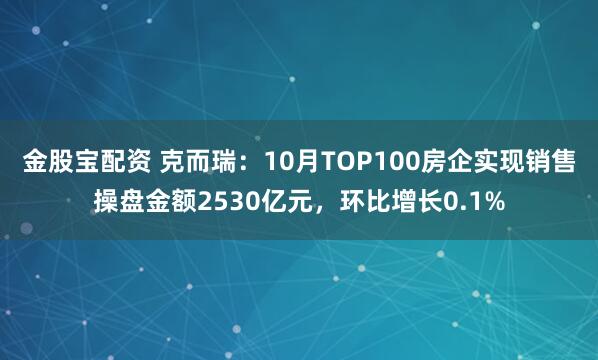 金股宝配资 克而瑞：10月TOP100房企实现销售操盘金额2530亿元，环比增长0.1%