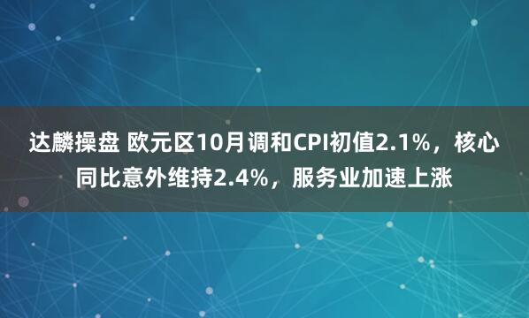 达麟操盘 欧元区10月调和CPI初值2.1%，核心同比意外维持2.4%，服务业加速上涨