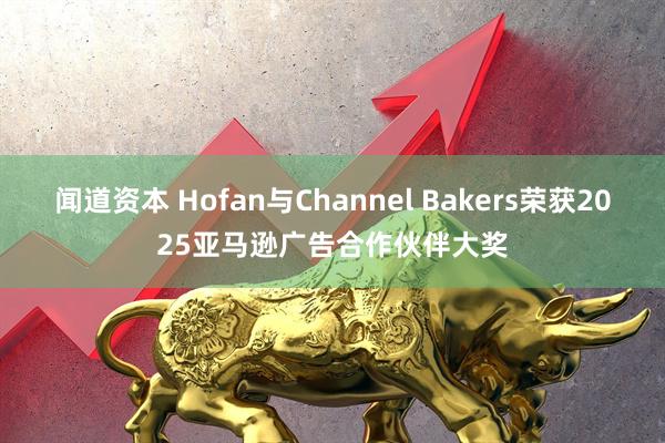 闻道资本 Hofan与Channel Bakers荣获2025亚马逊广告合作伙伴大奖