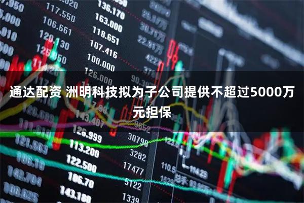 通达配资 洲明科技拟为子公司提供不超过5000万元担保