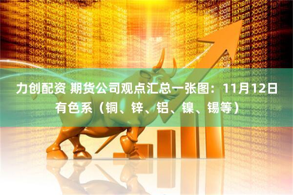 力创配资 期货公司观点汇总一张图:11月12日有色系(铜、锌、铝、镍、锡等)