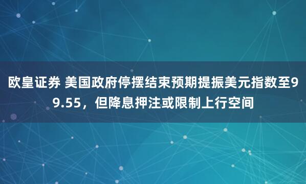 欧皇证券 美国政府停摆结束预期提振美元指数至99.55，但降息押注或限制上行空间