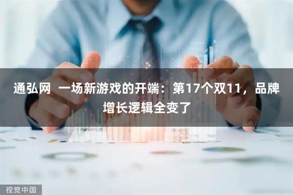 通弘网 一场新游戏的开端:第17个双11,品牌增长逻辑全变了