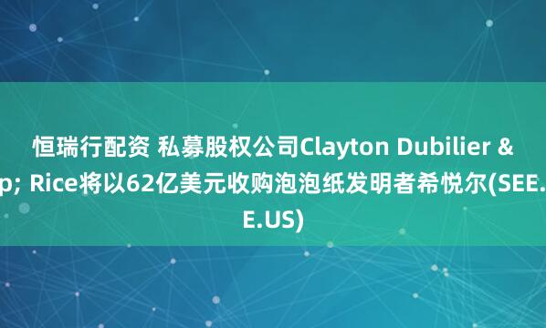 恒瑞行配资 私募股权公司Clayton Dubilier & Rice将以62亿美元收购泡泡纸发明者希悦尔(SEE.US)