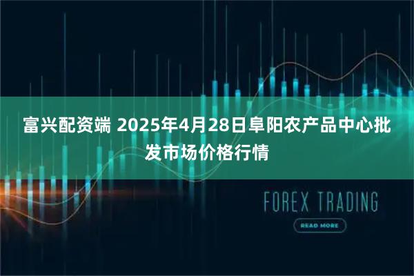 富兴配资端 2025年4月28日阜阳农产品中心批发市场价格行情