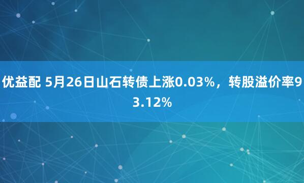优益配 5月26日山石转债上涨0.03%，转股溢价率93.12%