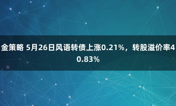 金策略 5月26日风语转债上涨0.21%,转股溢价率40.83%