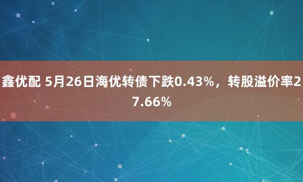 鑫优配 5月26日海优转债下跌0.43%，转股溢价率27.66%