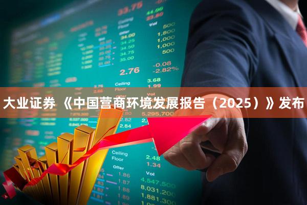 大业证券 《中国营商环境发展报告（2025）》发布
