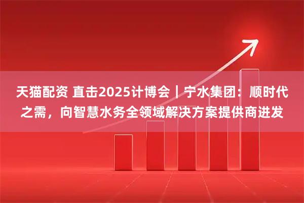 天猫配资 直击2025计博会｜宁水集团：顺时代之需，向智慧水务全领域解决方案提供商进发