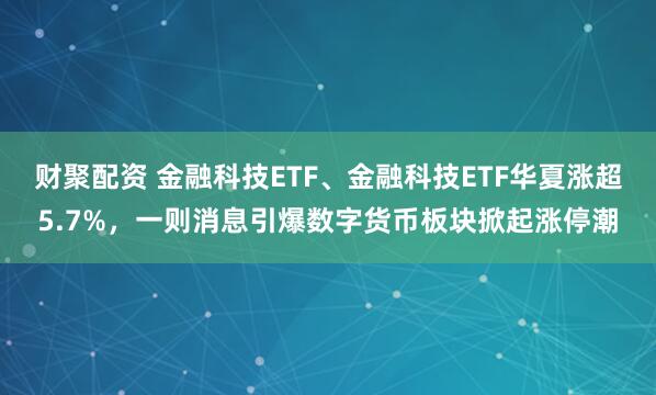 财聚配资 金融科技ETF、金融科技ETF华夏涨超5.7%，一则消息引爆数字货币板块掀起涨停潮