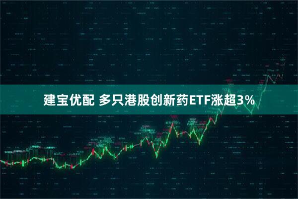 建宝优配 多只港股创新药ETF涨超3%