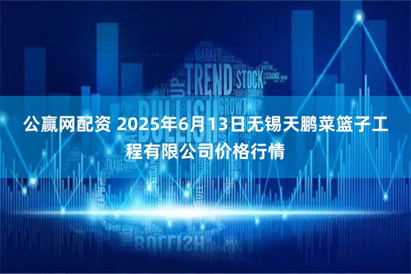 公赢网配资 2025年6月13日无锡天鹏菜篮子工程有限公司价格行情
