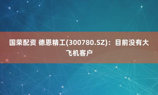 国荣配资 德恩精工(300780.SZ)：目前没有大飞机客户