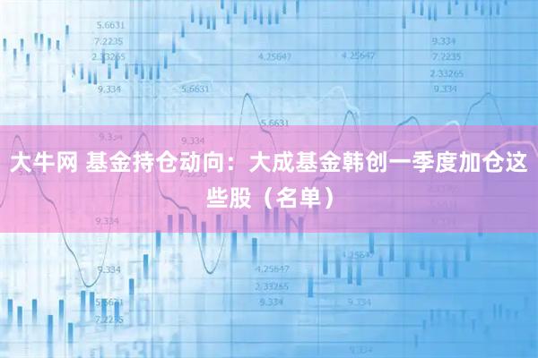 大牛网 基金持仓动向：大成基金韩创一季度加仓这些股（名单）