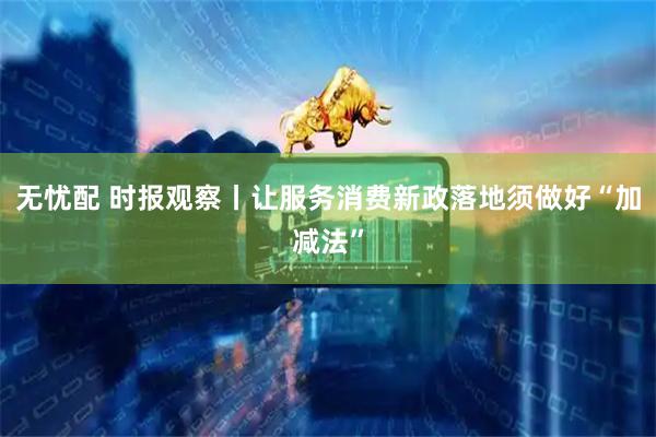 无忧配 时报观察丨让服务消费新政落地须做好“加减法”