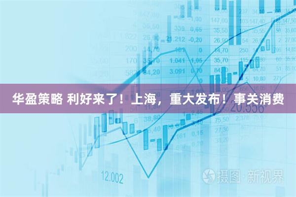 华盈策略 利好来了！上海，重大发布！事关消费