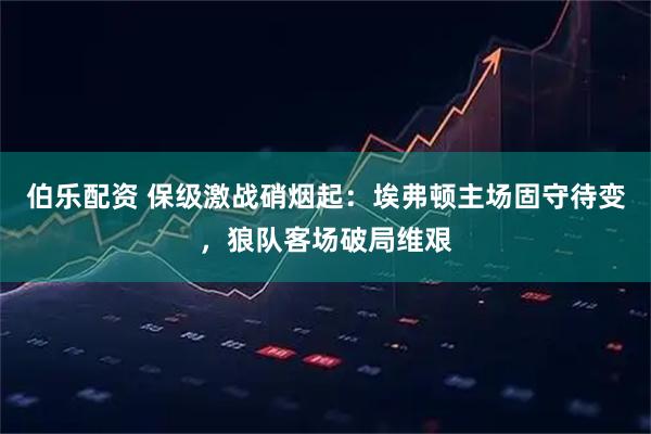 伯乐配资 保级激战硝烟起：埃弗顿主场固守待变，狼队客场破局维艰