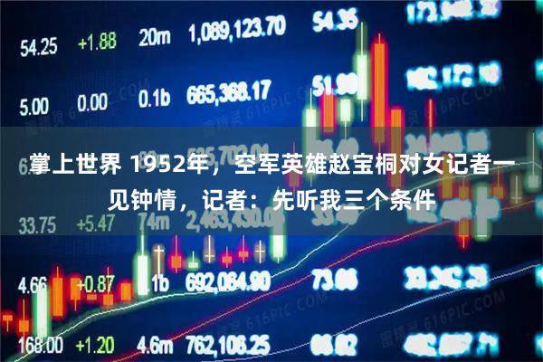 掌上世界 1952年，空军英雄赵宝桐对女记者一见钟情，记者：先听我三个条件