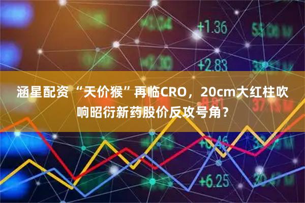 涵星配资 “天价猴”再临CRO，20cm大红柱吹响昭衍新药股价反攻号角？