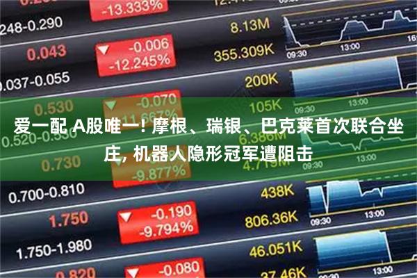 爱一配 A股唯一! 摩根、瑞银、巴克莱首次联合坐庄, 机器人隐形冠军遭阻击