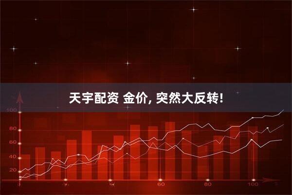天宇配资 金价, 突然大反转!