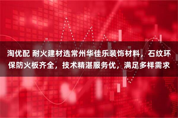 淘优配 耐火建材选常州华佳乐装饰材料，石纹环保防火板齐全，技术精湛服务优，满足多样需求