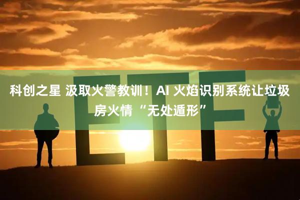 科创之星 汲取火警教训！AI 火焰识别系统让垃圾房火情 “无处遁形”