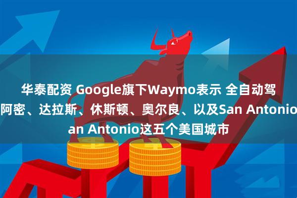 华泰配资 Google旗下Waymo表示 全自动驾驶服务推广至迈阿密、达拉斯、休斯顿、奥尔良、以及San Antonio这五个美国城市