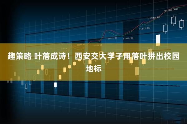 趣策略 叶落成诗！西安交大学子用落叶拼出校园地标