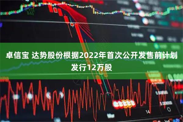 卓信宝 达势股份根据2022年首次公开发售前计划发行12万股