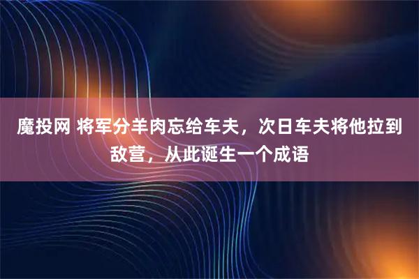 魔投网 将军分羊肉忘给车夫,次日车夫将他拉到敌营,从此诞生一个成语